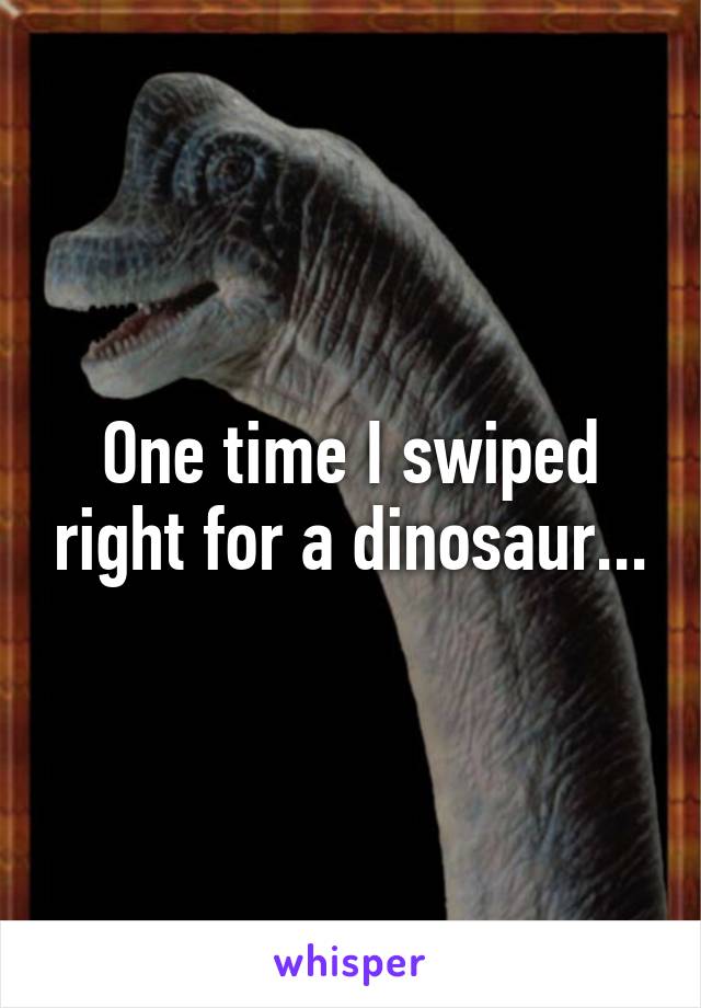One time I swiped right for a dinosaur...