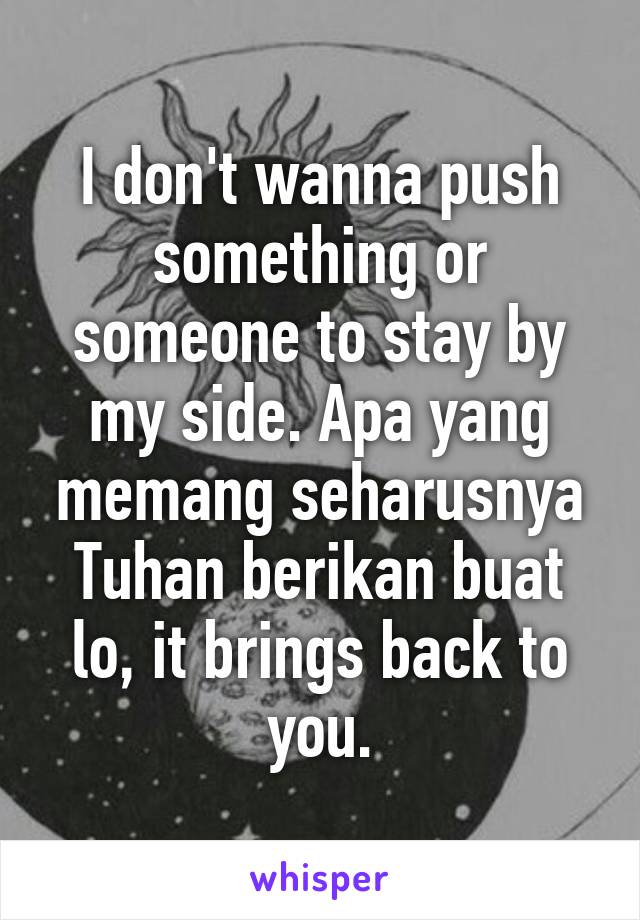 I don't wanna push something or someone to stay by my side. Apa yang memang seharusnya Tuhan berikan buat lo, it brings back to you.