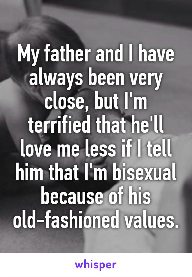 My father and I have always been very close, but I'm terrified that he'll love me less if I tell him that I'm bisexual because of his old-fashioned values.
