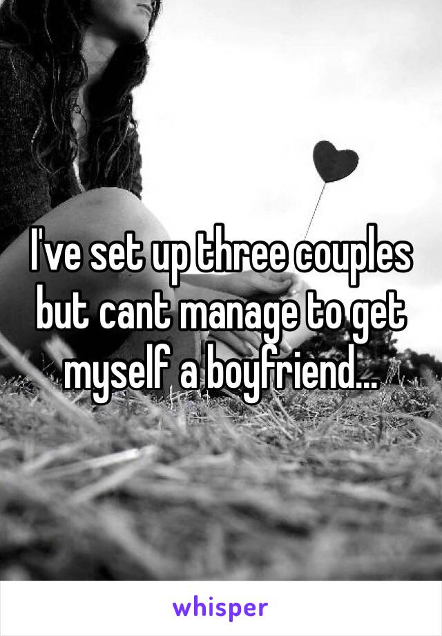 I've set up three couples but cant manage to get myself a boyfriend...