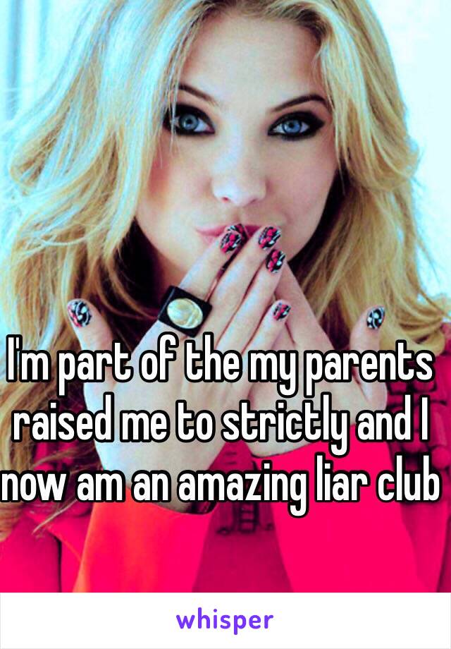 I'm part of the my parents raised me to strictly and I now am an amazing liar club