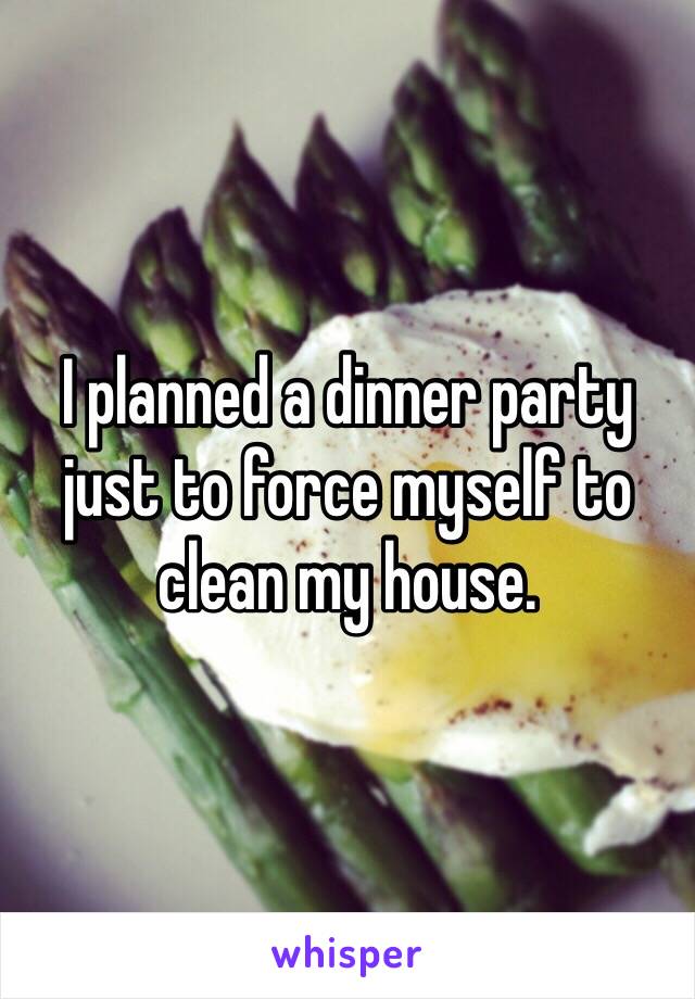 I planned a dinner party just to force myself to clean my house. 