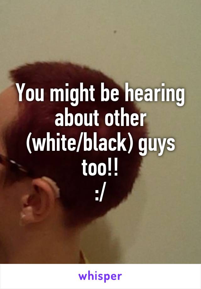 You might be hearing about other (white/black) guys too!!
:/