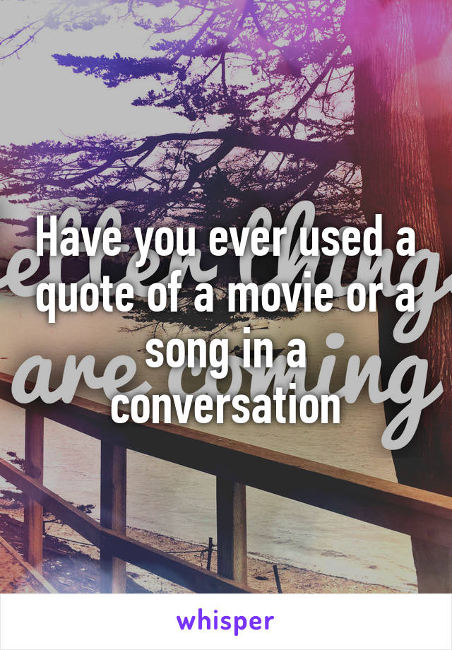 Have you ever used a quote of a movie or a song in a conversation