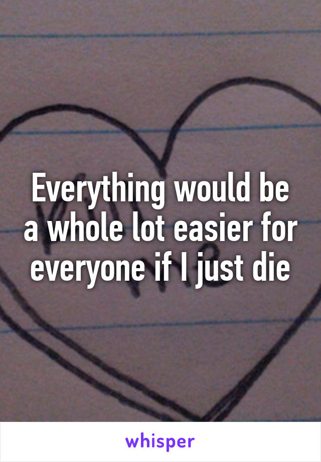 Everything would be a whole lot easier for everyone if I just die