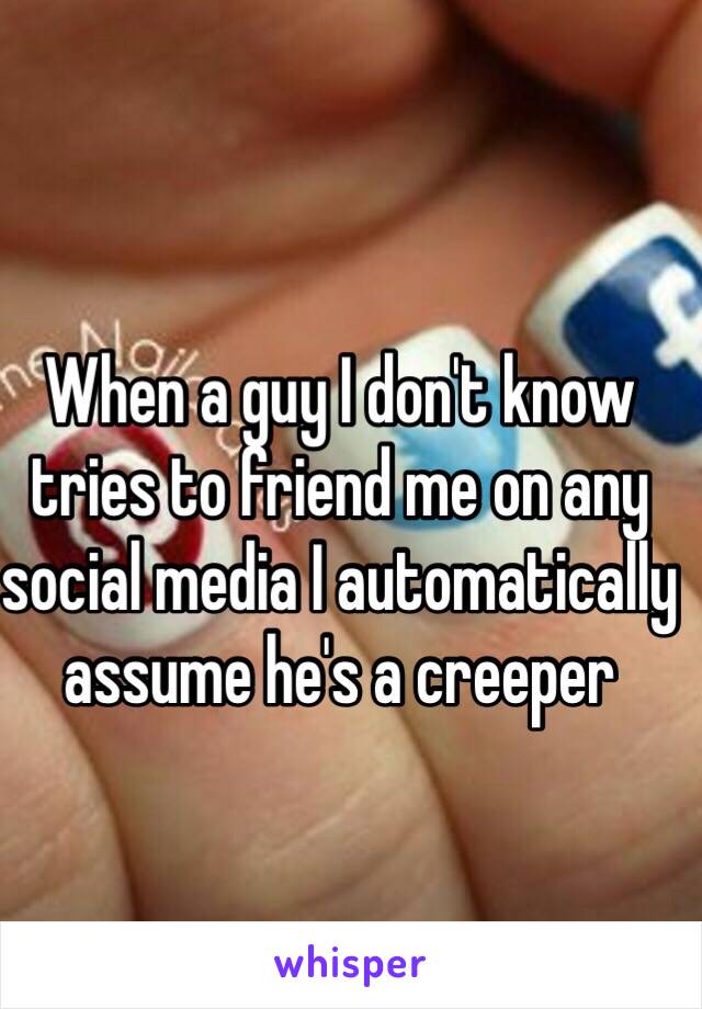 When a guy I don't know tries to friend me on any social media I automatically assume he's a creeper 
