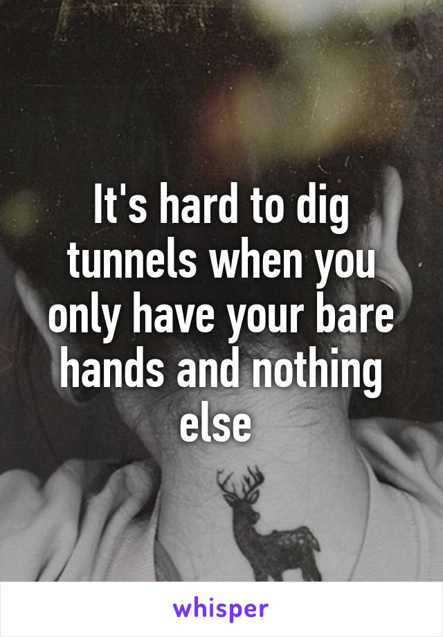 It's hard to dig tunnels when you only have your bare hands and nothing else 