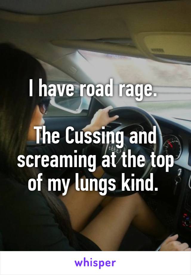 I have road rage. 

The Cussing and screaming at the top of my lungs kind. 