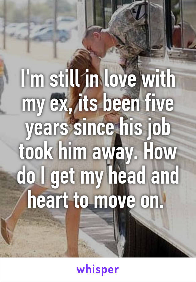 I'm still in love with my ex, its been five years since his job took him away. How do I get my head and heart to move on. 