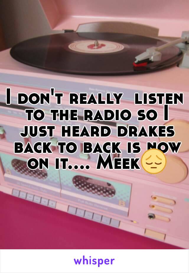 I don't really  listen to the radio so I just heard drakes back to back is now on it.... Meek😔