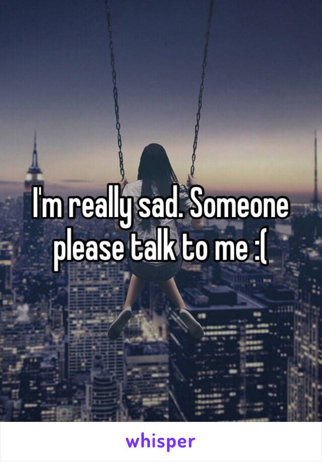 I'm really sad. Someone please talk to me :(