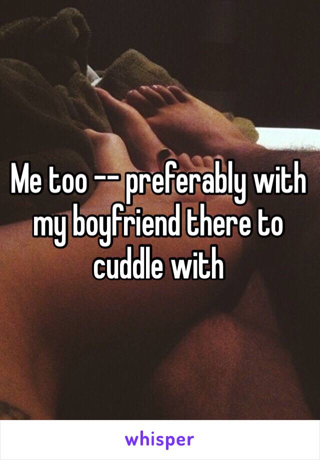 Me too -- preferably with my boyfriend there to cuddle with