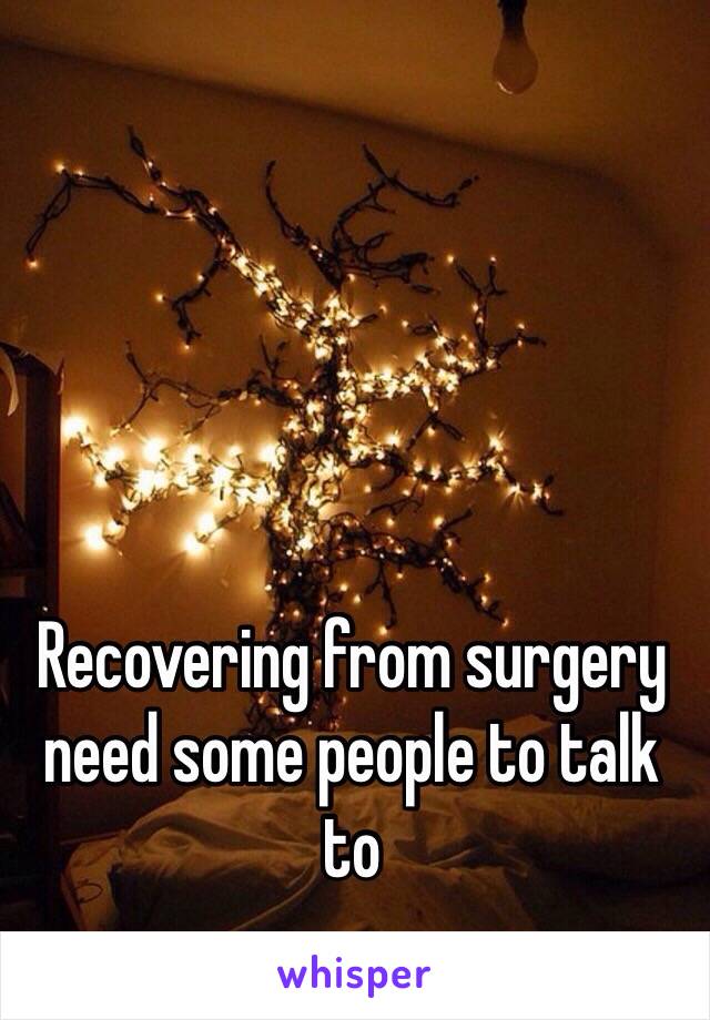 Recovering from surgery need some people to talk to 