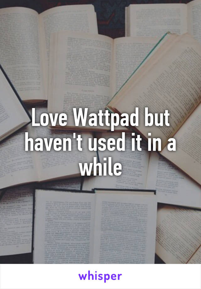 Love Wattpad but haven't used it in a while