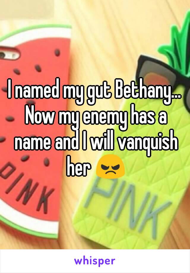 I named my gut Bethany... Now my enemy has a name and I will vanquish her 😠