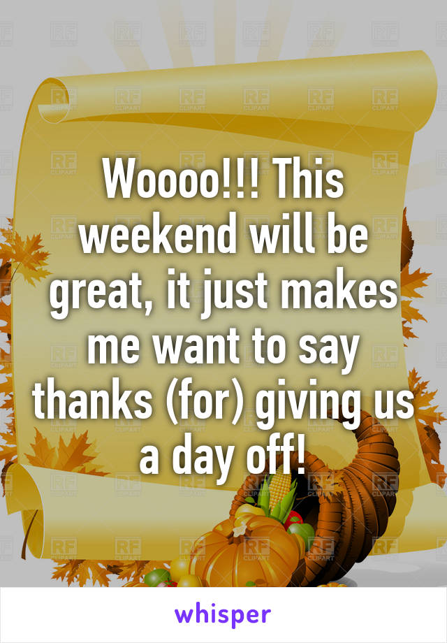 Woooo!!! This weekend will be great, it just makes me want to say thanks (for) giving us a day off!