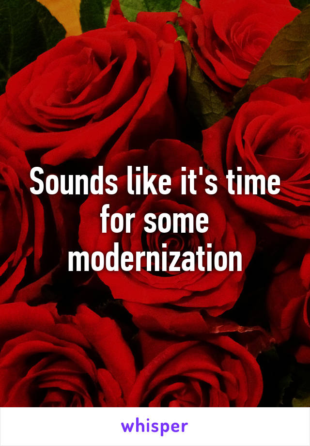 Sounds like it's time for some modernization