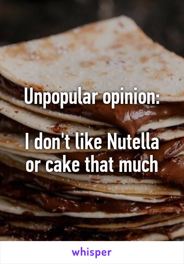Unpopular opinion:

I don't like Nutella or cake that much