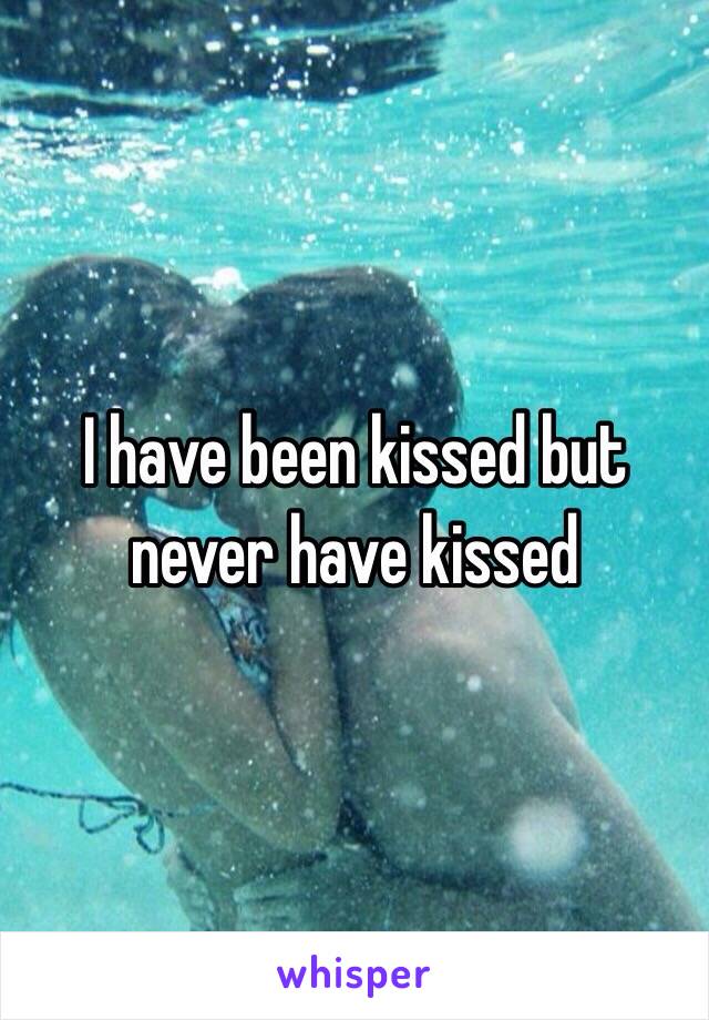 I have been kissed but never have kissed
