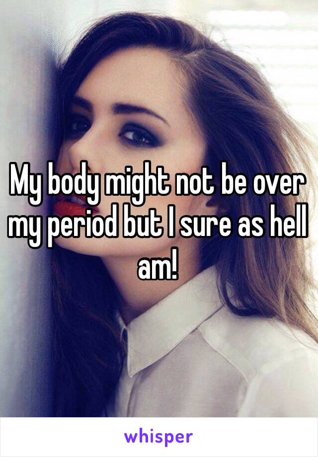 My body might not be over my period but I sure as hell am! 