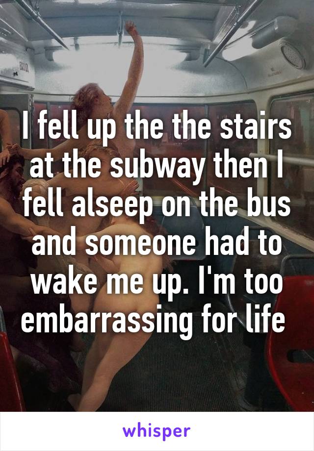 I fell up the the stairs at the subway then I fell alseep on the bus and someone had to wake me up. I'm too embarrassing for life 