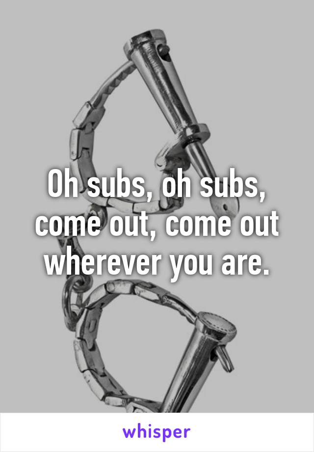 Oh subs, oh subs, come out, come out wherever you are.