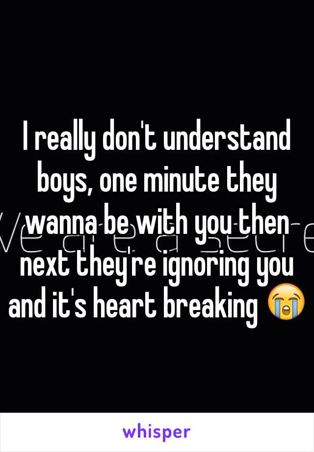 I really don't understand boys, one minute they wanna be with you then next they're ignoring you and it's heart breaking 😭