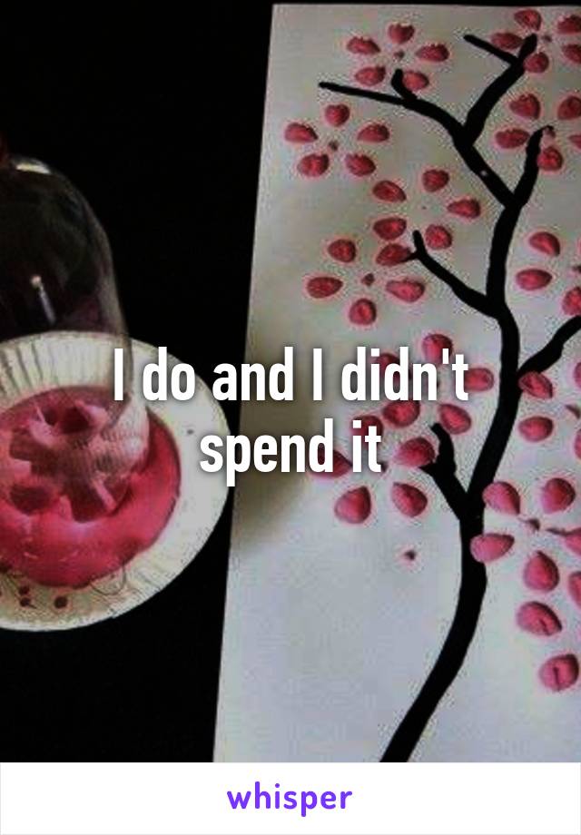 I do and I didn't spend it