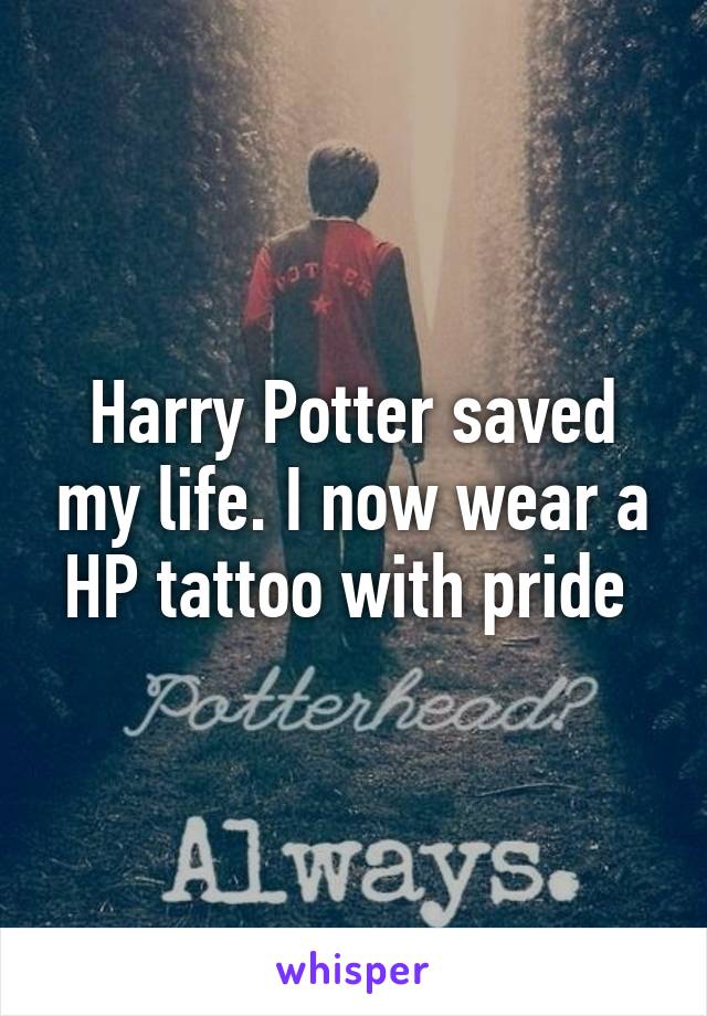 Harry Potter saved my life. I now wear a HP tattoo with pride 