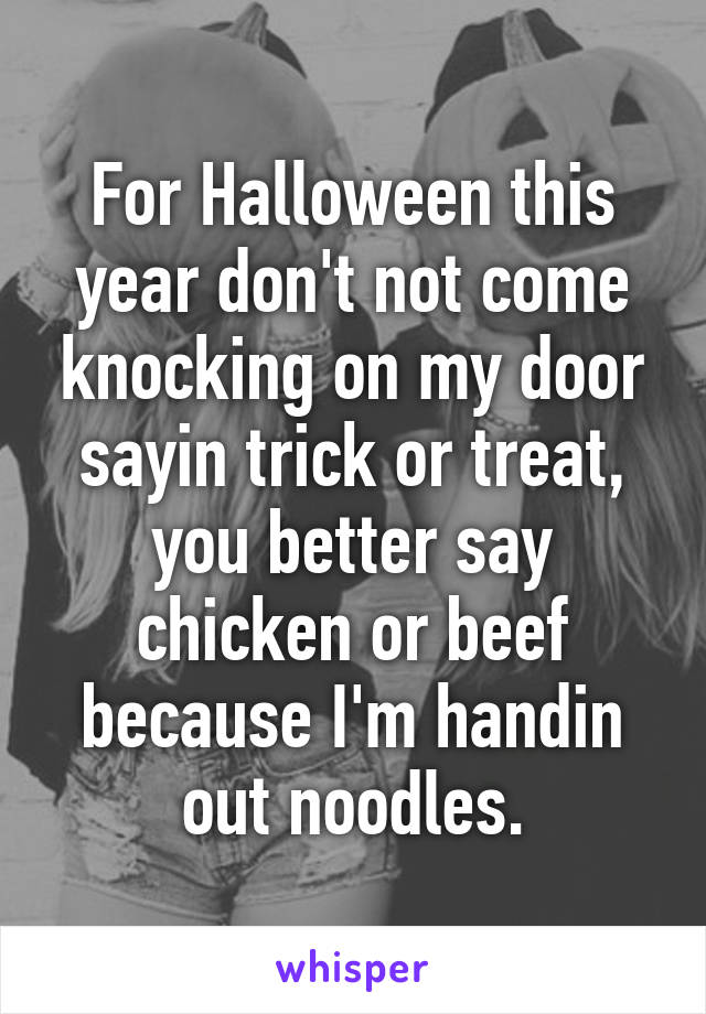 For Halloween this year don't not come knocking on my door sayin trick or treat, you better say chicken or beef because I'm handin out noodles.