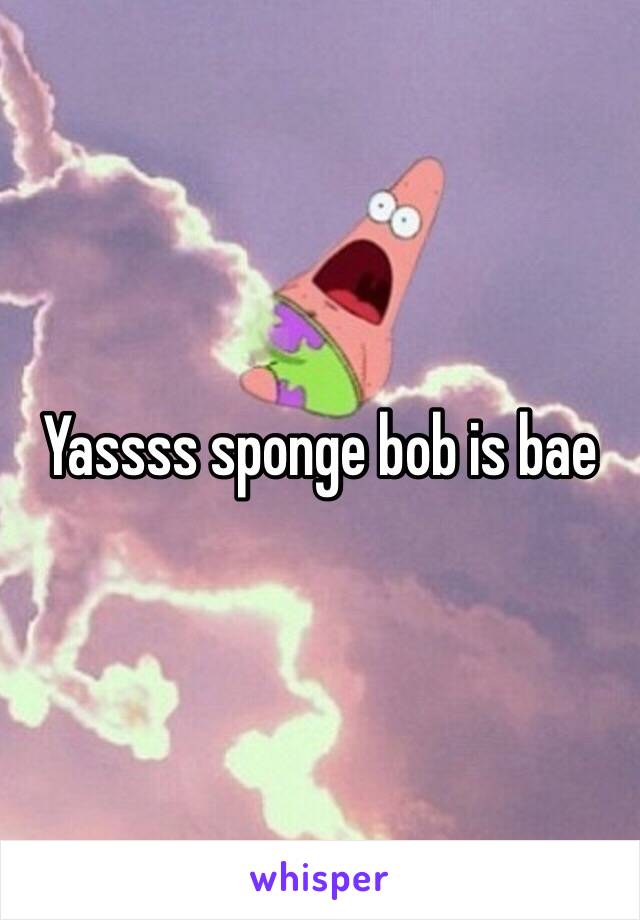 Yassss sponge bob is bae