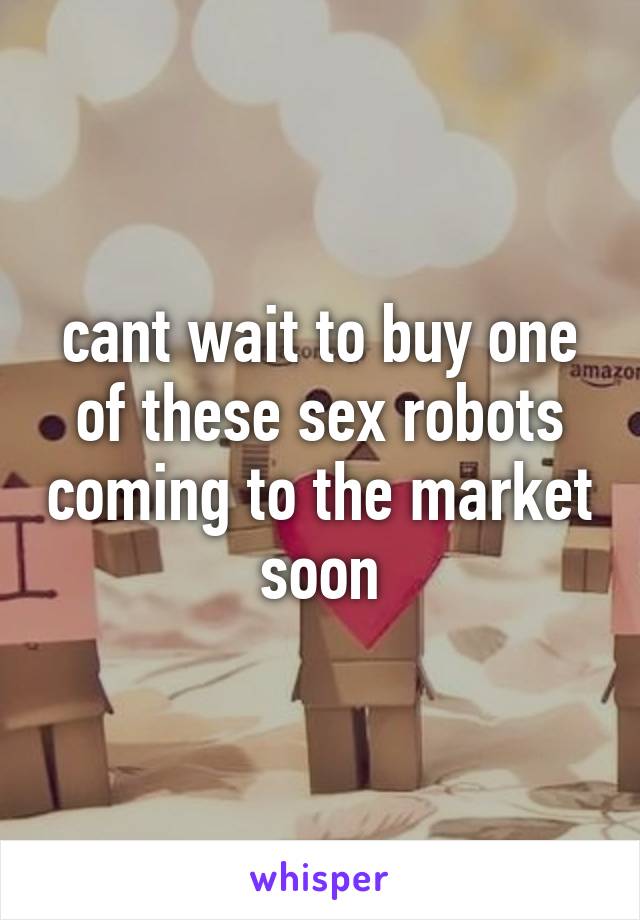 cant wait to buy one of these sex robots coming to the market soon