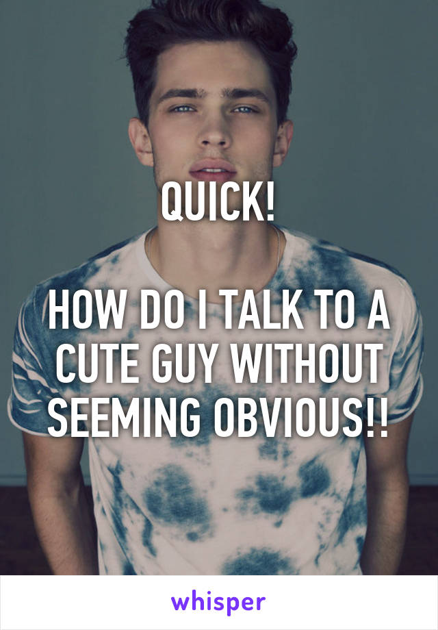 QUICK!

HOW DO I TALK TO A CUTE GUY WITHOUT SEEMING OBVIOUS!!