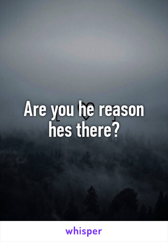 Are you he reason hes there?