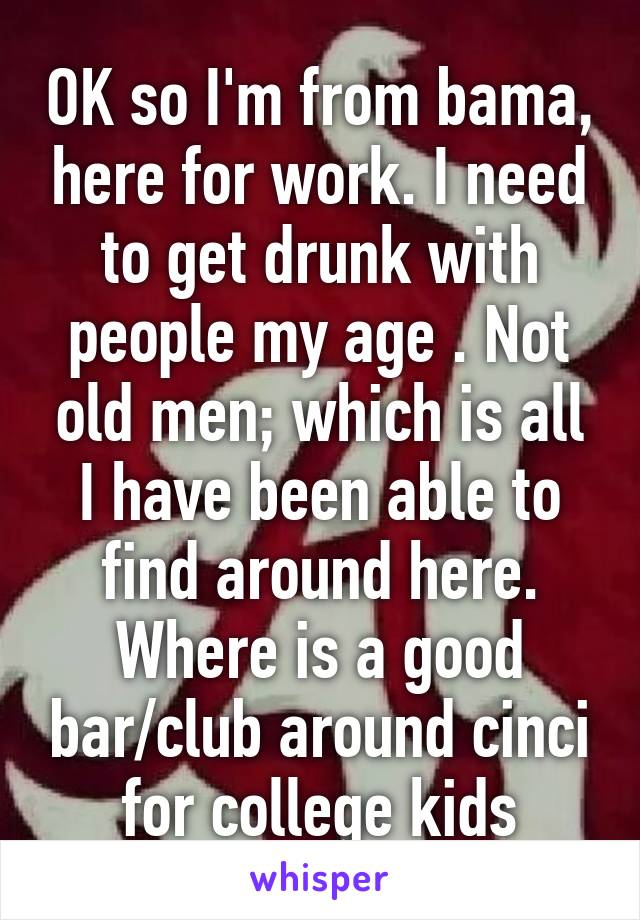 OK so I'm from bama, here for work. I need to get drunk with people my age . Not old men; which is all I have been able to find around here. Where is a good bar/club around cinci for college kids