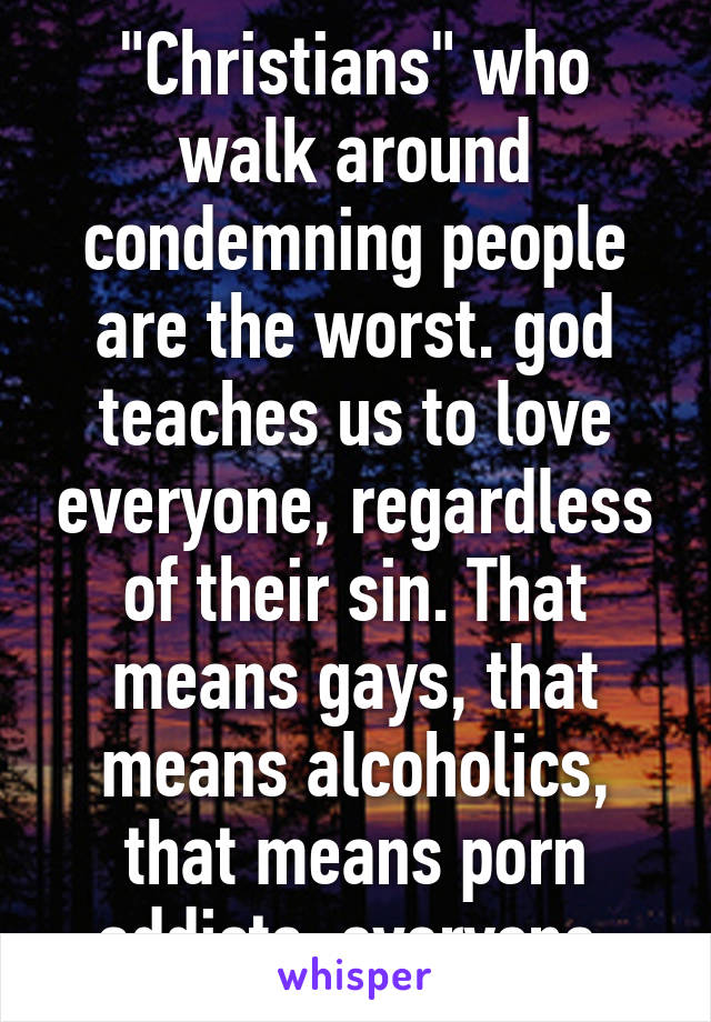 "Christians" who walk around condemning people are the worst. god teaches us to love everyone, regardless of their sin. That means gays, that means alcoholics, that means porn addicts, everyone.
