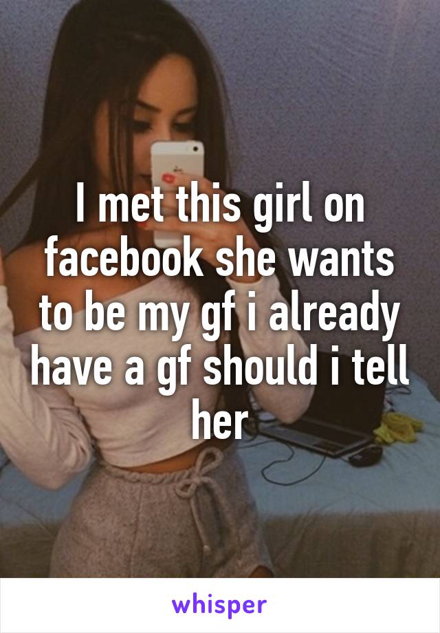 I met this girl on facebook she wants to be my gf i already have a gf should i tell her