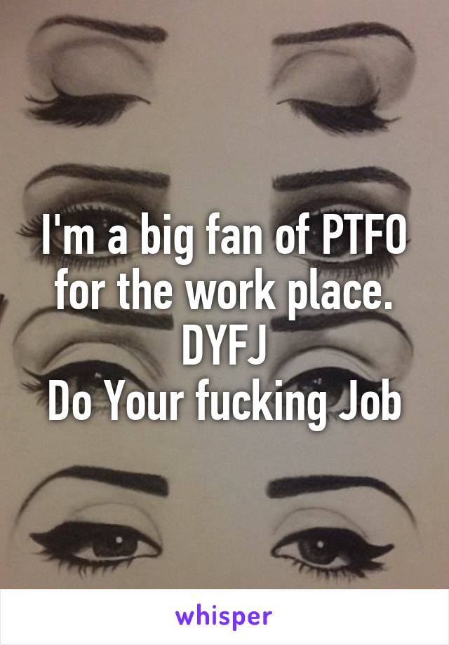 I'm a big fan of PTFO for the work place. DYFJ
Do Your fucking Job