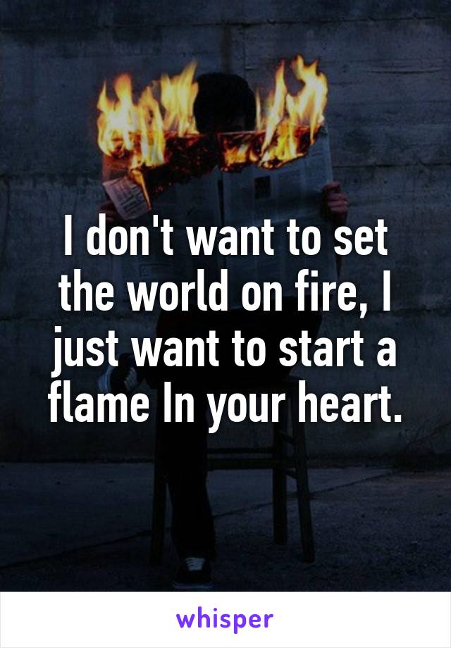 I don't want to set the world on fire, I just want to start a flame In your heart.