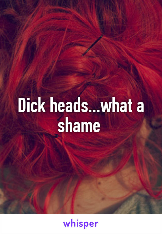 Dick heads...what a shame 