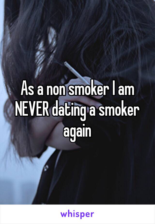 As a non smoker I am NEVER dating a smoker again 