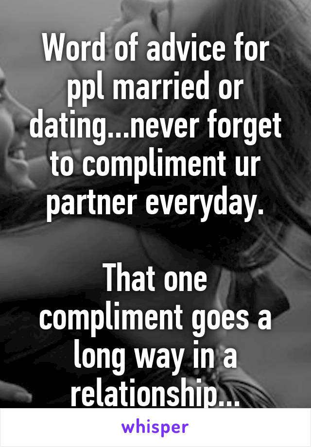 Word of advice for ppl married or dating...never forget to compliment ur partner everyday.

That one compliment goes a long way in a relationship...