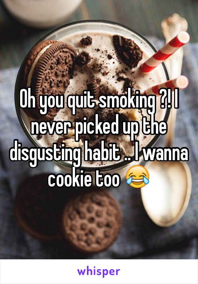 Oh you quit smoking ?! I never picked up the disgusting habit .. I wanna cookie too 😂