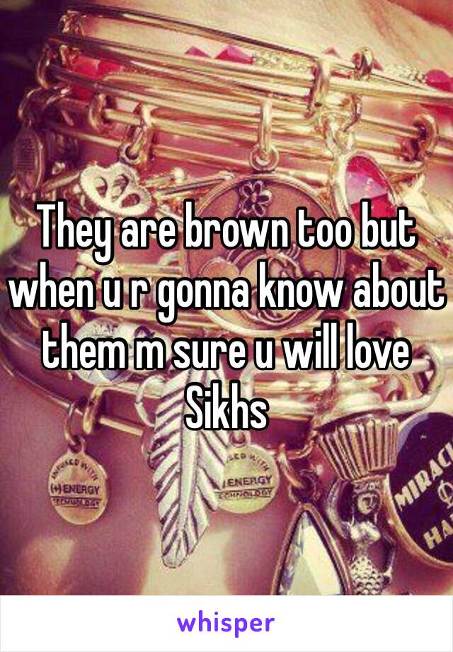 They are brown too but when u r gonna know about them m sure u will love Sikhs