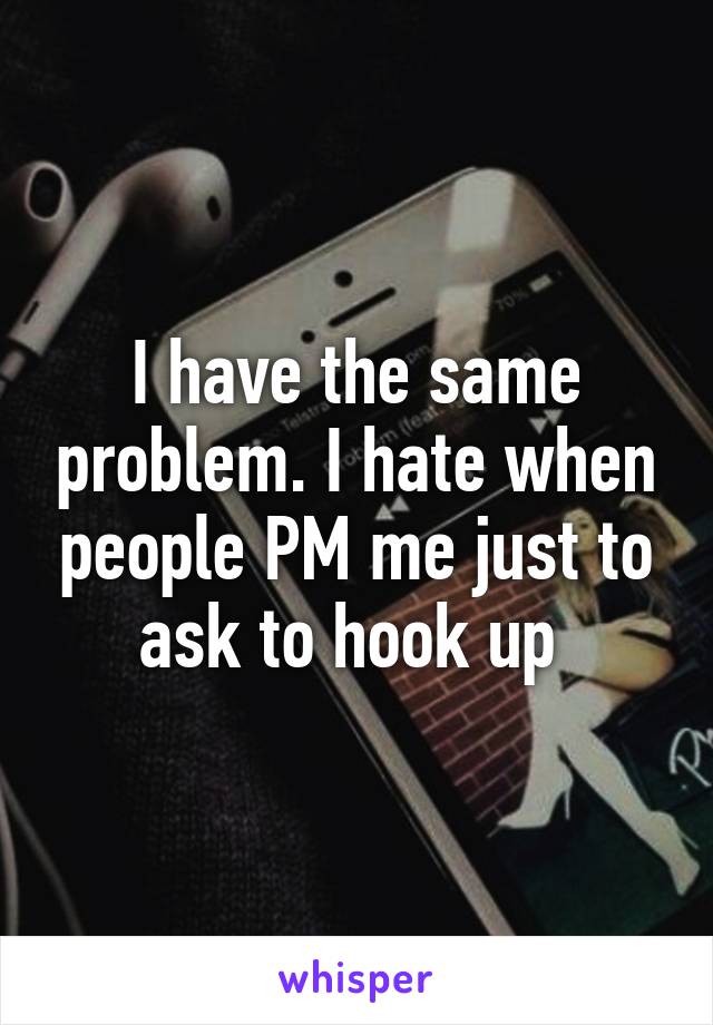 I have the same problem. I hate when people PM me just to ask to hook up 