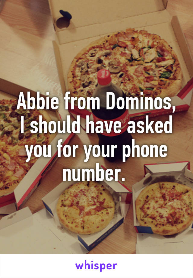 Abbie from Dominos, I should have asked you for your phone number. 