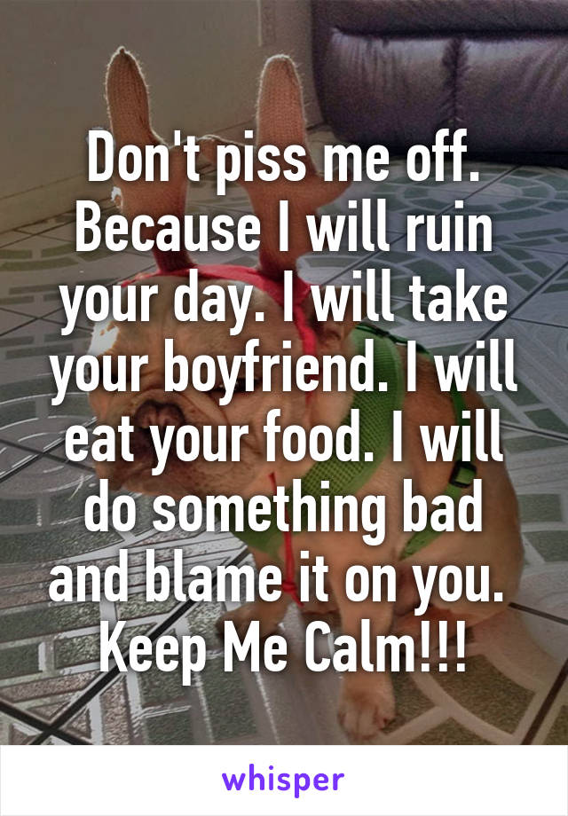 Don't piss me off. Because I will ruin your day. I will take your boyfriend. I will eat your food. I will do something bad and blame it on you. 
Keep Me Calm!!!
