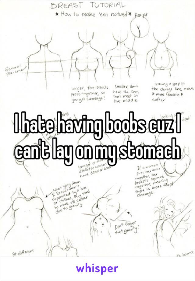I hate having boobs cuz I can't lay on my stomach 