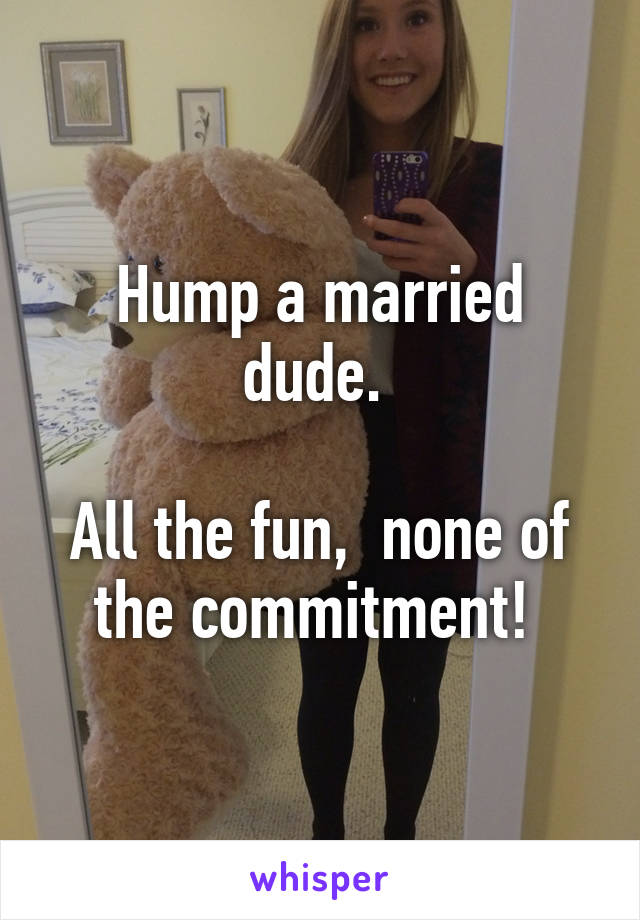 Hump a married dude. 

All the fun,  none of the commitment! 