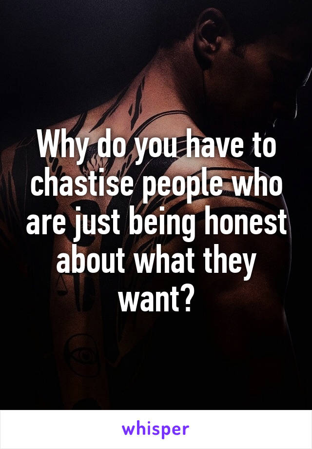 Why do you have to chastise people who are just being honest about what they want?